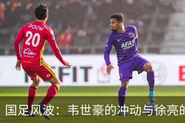 国足风波：韦世豪的冲动与徐亮的怒吼