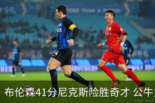 布伦森41分尼克斯险胜奇才 公牛力克猛龙