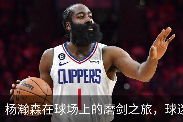 杨瀚森在球场上的磨剑之旅，球迷们准备好了吗？